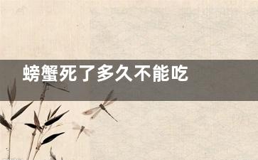 螃蟹死了多久不能吃 螃蟹死了多久就不能吃了(螃蟹死多久不能食用)